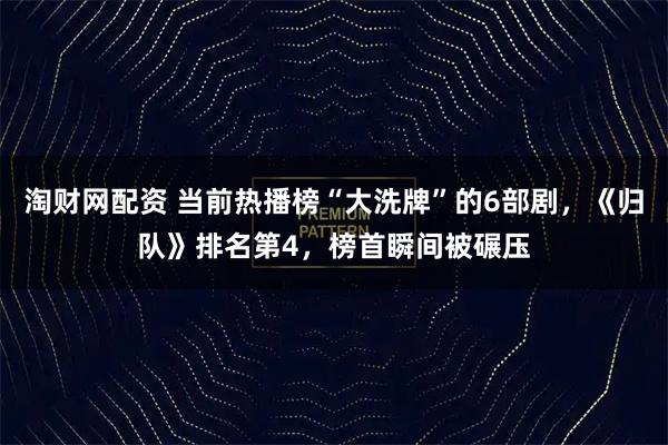 淘财网配资 当前热播榜“大洗牌”的6部剧，《归队》排名第4，榜首瞬间被碾压