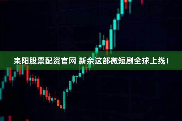 耒阳股票配资官网 新余这部微短剧全球上线！