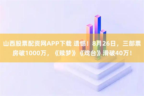 山西股票配资网APP下载 遗憾！8月26日，三部票房破1000万，《赎梦》《戏台》滑破40万！