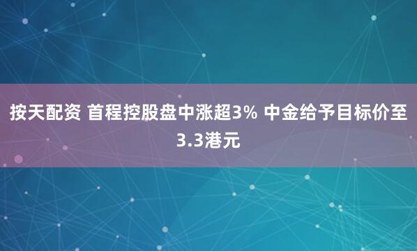 按天配资 首程控股盘中涨超3% 中金给予目标价至3.3港元