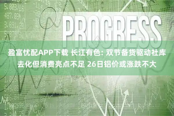 盈富忧配APP下载 长江有色: 双节备货驱动社库去化但消费亮点不足 26日铝价或涨跌不大