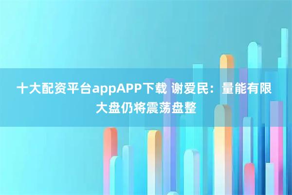 十大配资平台appAPP下载 谢爱民：量能有限 大盘仍将震荡盘整