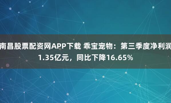 南昌股票配资网APP下载 乖宝宠物：第三季度净利润1.35亿元，同比下降16.65%