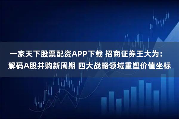 一家天下股票配资APP下载 招商证券王大为: 解码A股并购新周期 四大战略领域重塑价值坐标