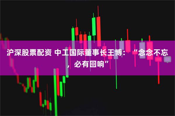 沪深股票配资 中工国际董事长王博: “念念不忘,必有回响”