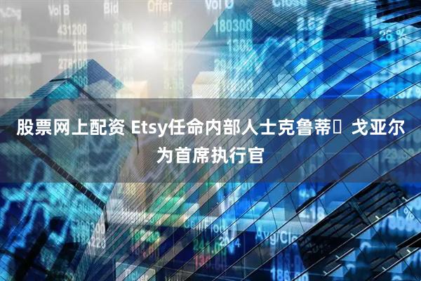 股票网上配资 Etsy任命内部人士克鲁蒂・戈亚尔为首席执行官