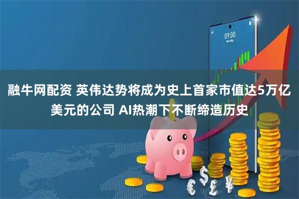 融牛网配资 英伟达势将成为史上首家市值达5万亿美元的公司 AI热潮下不断缔造历史