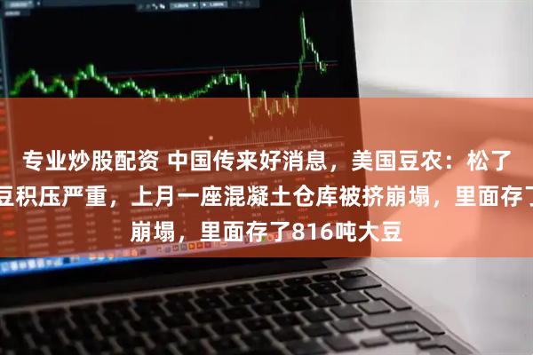 专业炒股配资 中国传来好消息，美国豆农：松了一口气！美豆积压严重，上月一座混凝土仓库被挤崩塌，里面存了816吨大豆