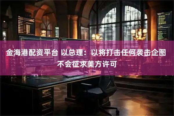 金海港配资平台 以总理：以将打击任何袭击企图 不会征求美方许可
