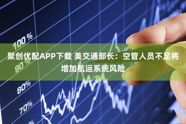 聚创优配APP下载 美交通部长：空管人员不足将增加航运系统风险