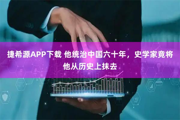 捷希源APP下载 他统治中国六十年，史学家竟将他从历史上抹去
