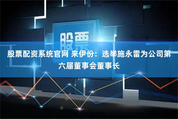 股票配资系统官网 来伊份：选举施永雷为公司第六届董事会董事长