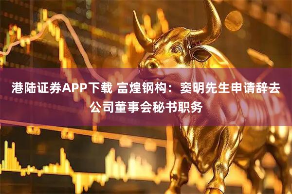 港陆证券APP下载 富煌钢构：窦明先生申请辞去公司董事会秘书职务