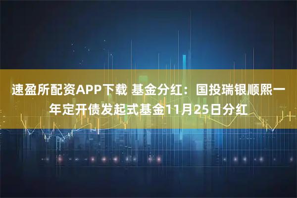 速盈所配资APP下载 基金分红：国投瑞银顺熙一年定开债发起式基金11月25日分红