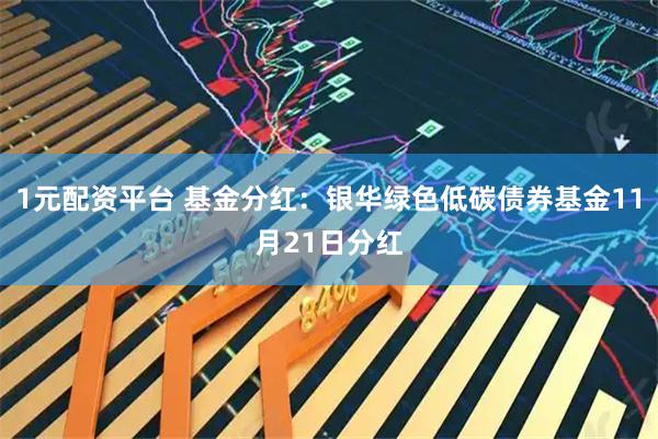 1元配资平台 基金分红:银华绿色低碳债券基金11月21日分红