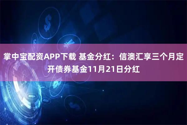 掌中宝配资APP下载 基金分红:信澳汇享三个月定开债券基金11月21日分红