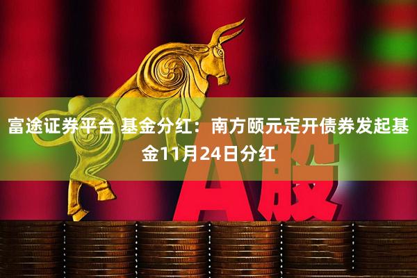 富途证券平台 基金分红:南方颐元定开债券发起基金11月24日分红
