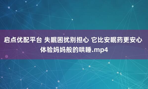 启点优配平台 失眠困扰别担心 它比安眠药更安心 体验妈妈般的哄睡.mp4