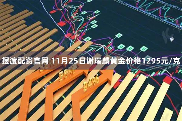 摆渡配资官网 11月25日谢瑞麟黄金价格1295元/克