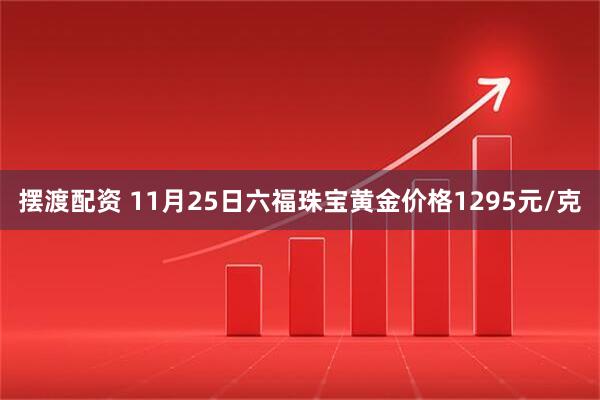 摆渡配资 11月25日六福珠宝黄金价格1295元/克