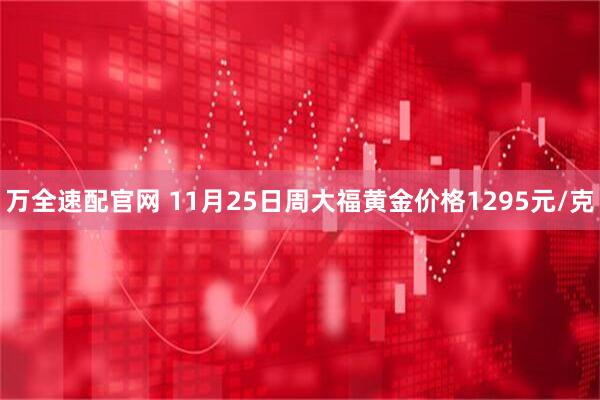 万全速配官网 11月25日周大福黄金价格1295元/克