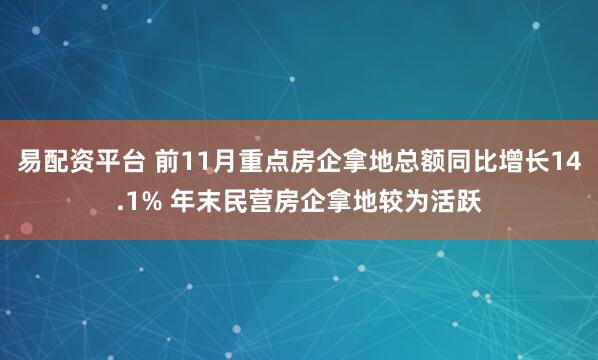易配资平台 前11月重点房企拿地总额同比增长14.1% 年末民营房企拿地较为活跃