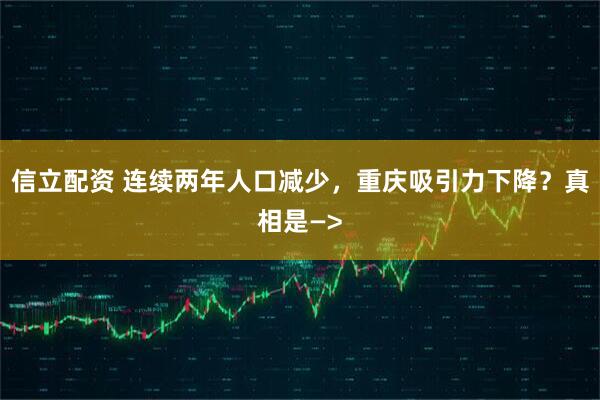 信立配资 连续两年人口减少，重庆吸引力下降？真相是—>