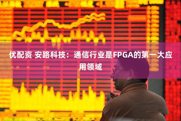 优配资 安路科技:通信行业是FPGA的第一大应用领域