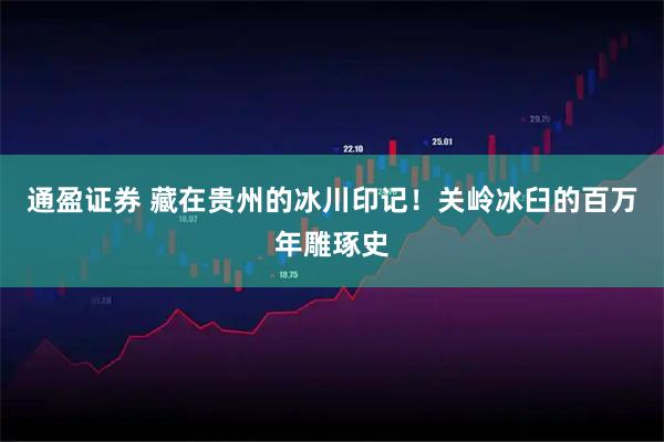 通盈证券 藏在贵州的冰川印记！关岭冰臼的百万年雕琢史