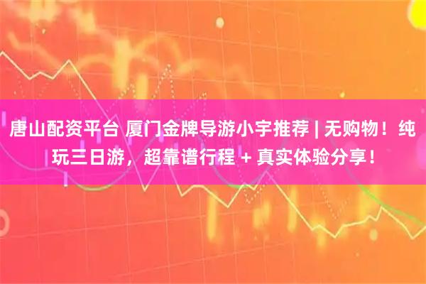 唐山配资平台 厦门金牌导游小宇推荐 | 无购物！纯玩三日游，超靠谱行程 + 真实体验分享！