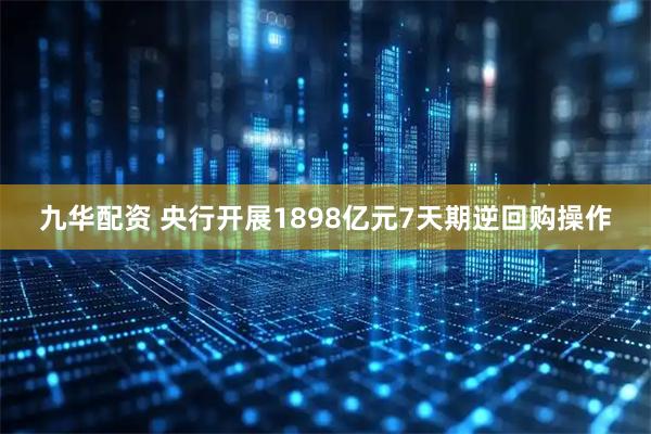 九华配资 央行开展1898亿元7天期逆回购操作