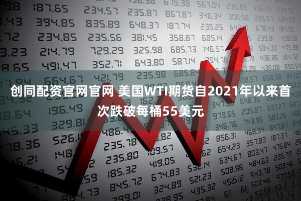 创同配资官网官网 美国WTI期货自2021年以来首次跌破每桶55美元
