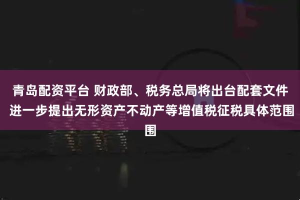 青岛配资平台 财政部、税务总局将出台配套文件 进一步提出无形资产不动产等增值税征税具体范围