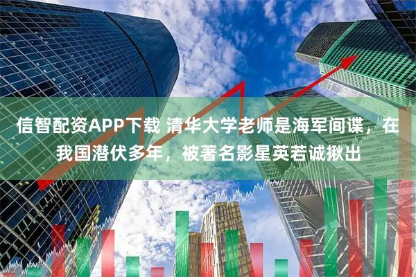 信智配资APP下载 清华大学老师是海军间谍，在我国潜伏多年，被著名影星英若诚揪出