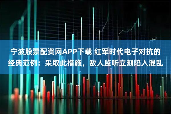 宁波股票配资网APP下载 红军时代电子对抗的经典范例：采取此措施，敌人监听立刻陷入混乱