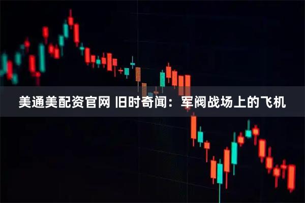美通美配资官网 旧时奇闻：军阀战场上的飞机