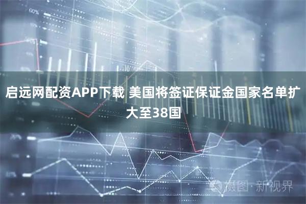 启远网配资APP下载 美国将签证保证金国家名单扩大至38国