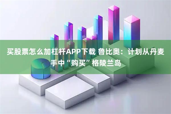 买股票怎么加杠杆APP下载 鲁比奥：计划从丹麦手中“购买”格陵兰岛