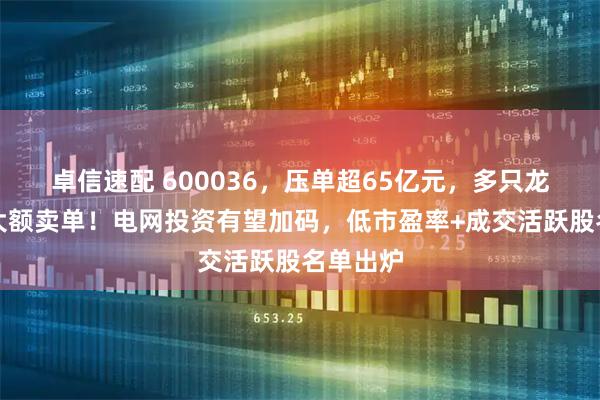 卓信速配 600036，压单超65亿元，多只龙头股现大额卖单！电网投资有望加码，低市盈率+成交活跃股名单出炉