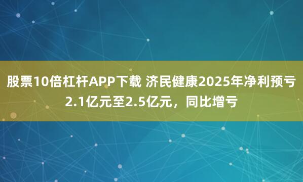 股票10倍杠杆APP下载 济民健康2025年净利预亏2.1亿元至2.5亿元，同比增亏