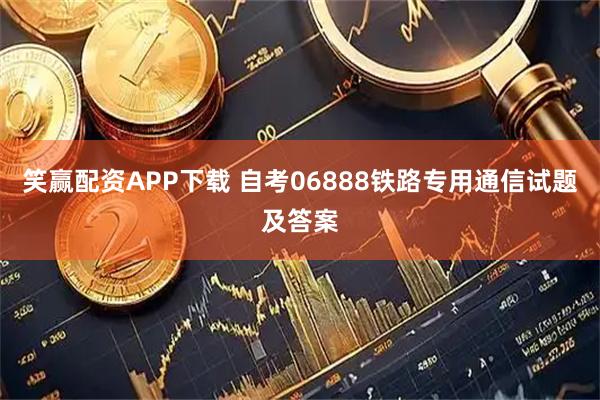笑赢配资APP下载 自考06888铁路专用通信试题及答案