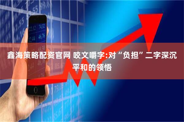 鑫海策略配资官网 咬文嚼字:对“负担”二字深沉平和的领悟
