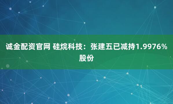 诚金配资官网 硅烷科技：张建五已减持1.9976%股份