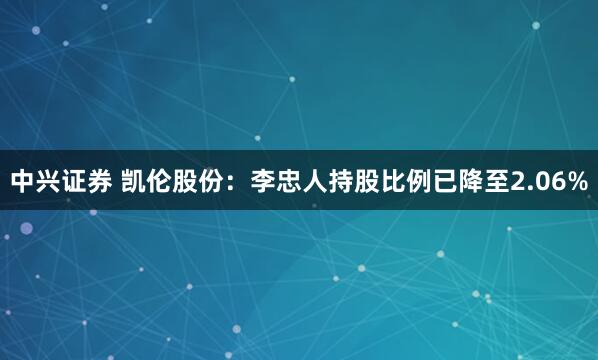 中兴证券 凯伦股份：李忠人持股比例已降至2.06%