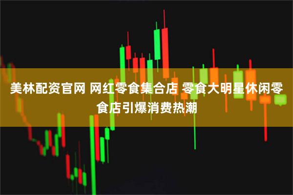 美林配资官网 网红零食集合店 零食大明星休闲零食店引爆消费热潮