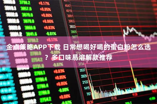 金点策略APP下载 日常想喝好喝的蛋白粉怎么选？多口味易溶解款推荐