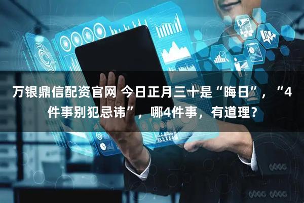 万银鼎信配资官网 今日正月三十是“晦日”，“4件事别犯忌讳”，哪4件事，有道理？