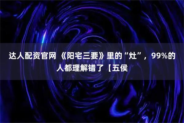 达人配资官网 《阳宅三要》里的“灶”，99%的人都理解错了【五侯