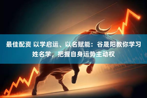 最佳配资 以学启运、以名赋能：谷晟阳教你学习姓名学，把握自身运势主动权