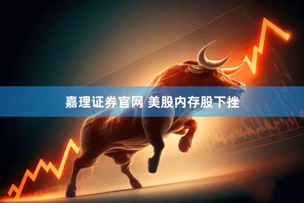 嘉理证券官网 美股内存股下挫